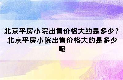 北京平房小院出售价格大约是多少？ 北京平房小院出售价格大约是多少呢